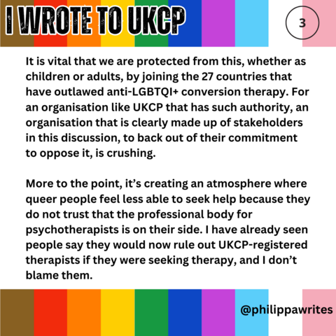 It is vital that we are protected from this, whether as children or adults, by joining the 27 countries that have outlawed anti-LGBTQI+ conversion therapy. For an organisation like UKCP that has such authority, an organisation that is clearly made up of stakeholders in this discussion, to back out of their commitment to oppose it, is crushing.
More to the point, it’s creating an atmosphere where queer people feel less able to seek help because they do not trust that the professional body for ps…